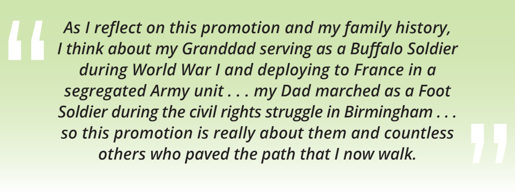 A.C. Roper quote: "As I reflect on this promotion and my family history, I think about my Granddad serving as a Buffalo Soldier during World War I and deploying to France in a segregated Army unit...my Dad marched as a Foot Soldier during the civil rights struggle in Birmingham...so this promotion is really about them and countless others who paved the path that I now walk."