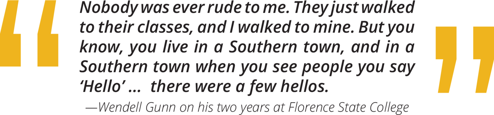 Wendell Gunn quote on his two years at Florence State College: "Nobody was ever rude to me. They just walking to their classes, and I walked to mine. But you know, you live in a Southern town, and in a Southern town when you see people you say 'Hello'...there were a few hellos."