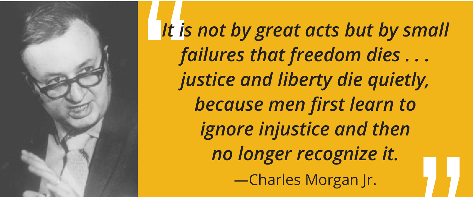 Charles Morgan Jr. quote: "It is not by great acts but by small failures that freedom dies... justice and liberty die quietly, because men first learn to ignore injustice and then no longer recognize it."