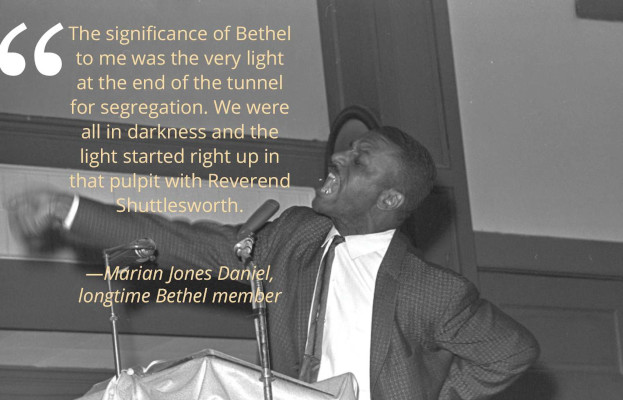 Quote by Marian Jones Daniel, longtime Bethel member: "The significance of Bethel to me was the very light at the end of the tunnel for segregation. We were all in darkness and the light started right up in that pulpit with Reverend Shuttlesworth."